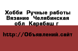 Хобби. Ручные работы Вязание. Челябинская обл.,Карабаш г.